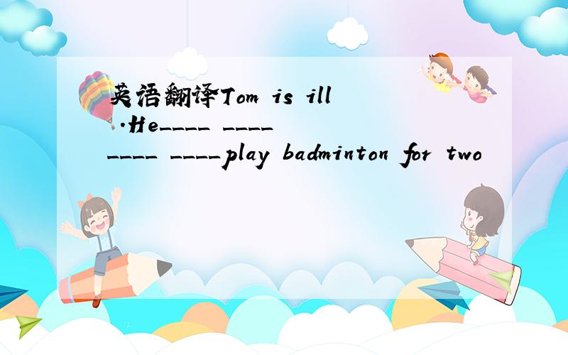 英语翻译Tom is ill .He____ ____ ____ ____play badminton for two