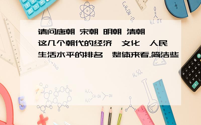 请问唐朝 宋朝 明朝 清朝 这几个朝代的经济、文化、人民生活水平的排名,整体来看.简洁些