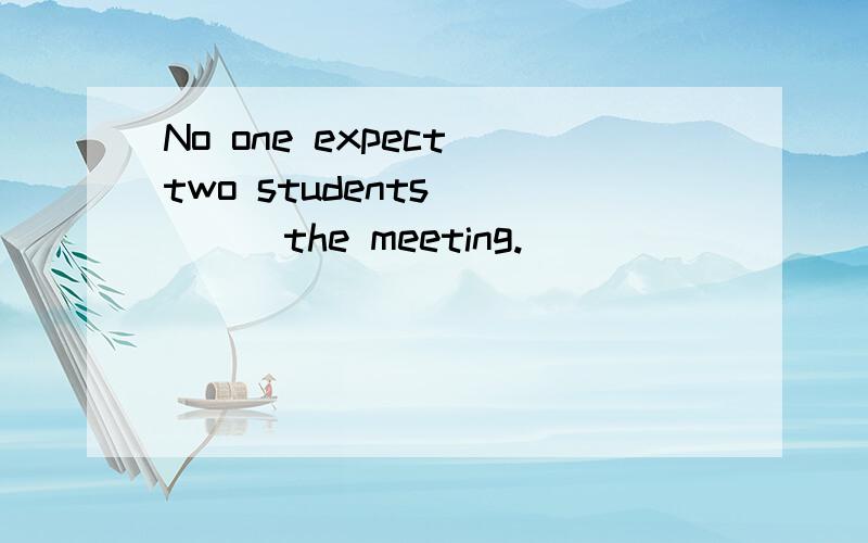 No one expect two students ____the meeting.