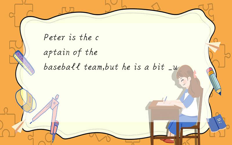 Peter is the captain of the baseball team,but he is a bit _u