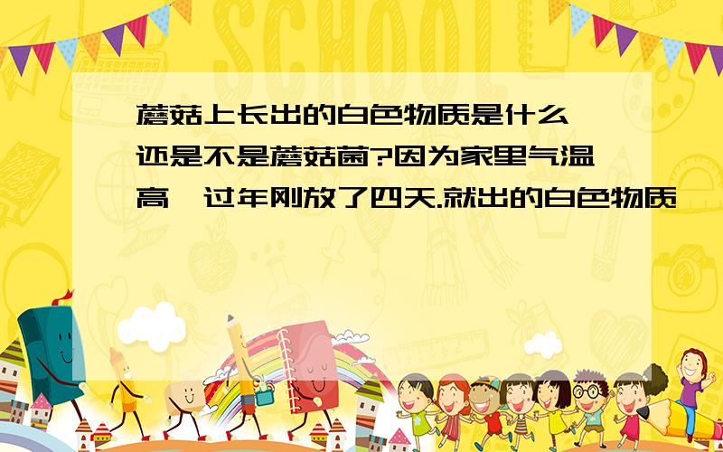 蘑菇上长出的白色物质是什么 还是不是蘑菇菌?因为家里气温高,过年刚放了四天.就出的白色物质