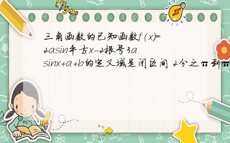 三角函数的已知函数f(x)=2asin平方x-2根号3asinx+a+b的定义域是闭区间 2分之π到π,值域为闭区间 2