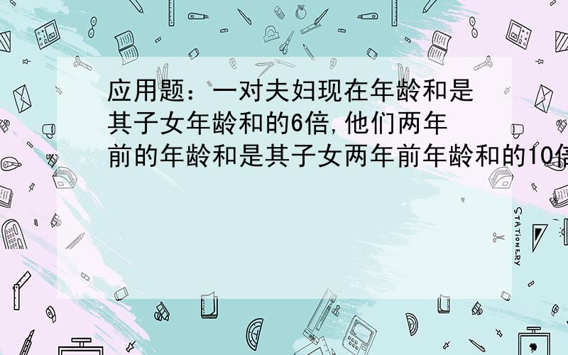 应用题：一对夫妇现在年龄和是其子女年龄和的6倍,他们两年前的年龄和是其子女两年前年龄和的10倍,6年后他们的年龄和是子女