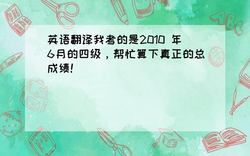 英语翻译我考的是2010 年6月的四级，帮忙算下真正的总成绩！