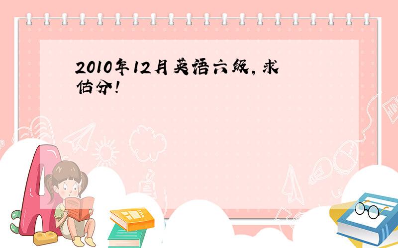 2010年12月英语六级,求估分!