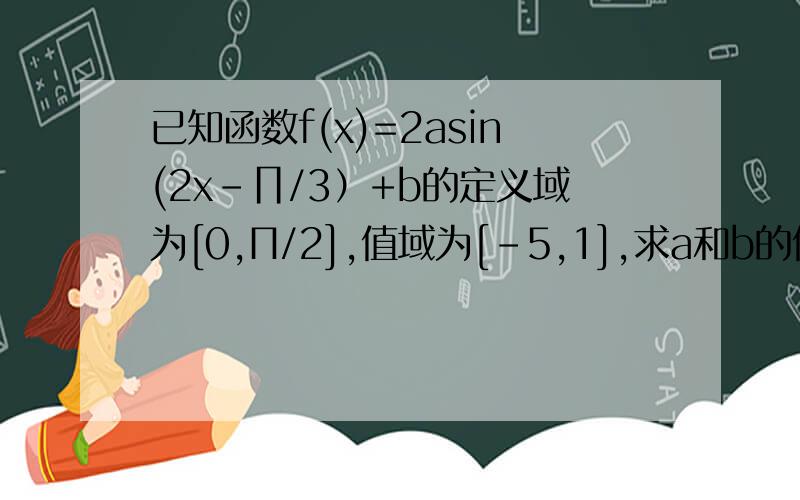 已知函数f(x)=2asin(2x-∏/3）+b的定义域为[0,П/2],值域为[-5,1],求a和b的值