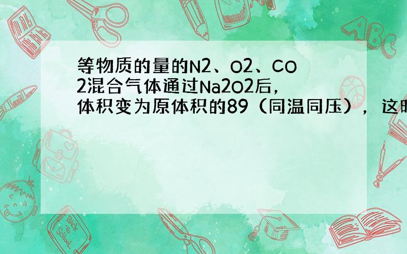 等物质的量的N2、O2、CO2混合气体通过Na2O2后，体积变为原体积的89（同温同压），这时混合气体中N2、O2、CO