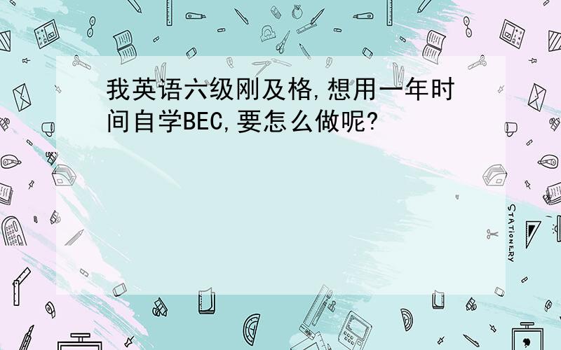 我英语六级刚及格,想用一年时间自学BEC,要怎么做呢?