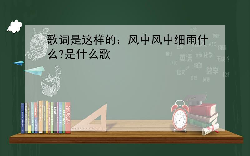 歌词是这样的：风中风中细雨什么?是什么歌