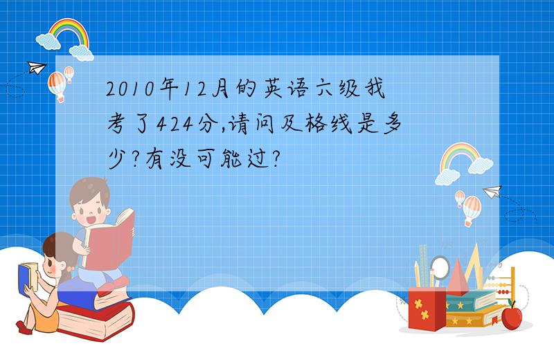 2010年12月的英语六级我考了424分,请问及格线是多少?有没可能过?