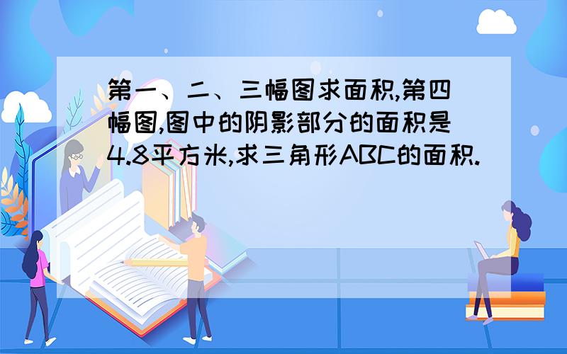 第一、二、三幅图求面积,第四幅图,图中的阴影部分的面积是4.8平方米,求三角形ABC的面积.