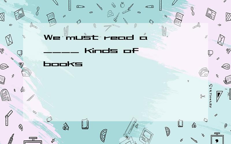 We must read a____ kinds of books