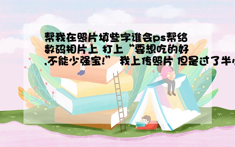 帮我在照片填些字谁会ps帮给数码相片上 打上“要想吃的好,不能少强宝!” 我上传照片 但是过了半小时还是没有显示,所以会