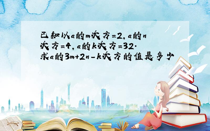 已知以a的m次方=2,a的n次方=4,a的k次方=32.求a的3m+2n-k次方的值是多少