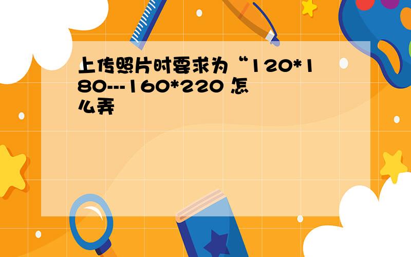 上传照片时要求为“120*180---160*220 怎么弄