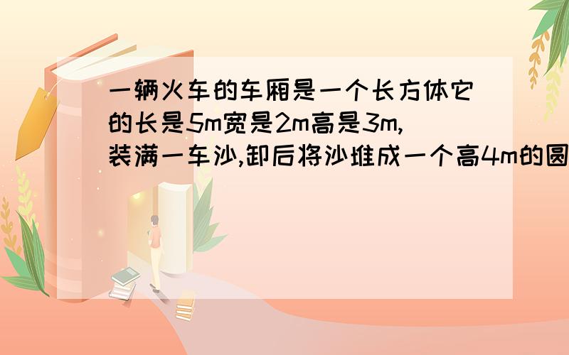 一辆火车的车厢是一个长方体它的长是5m宽是2m高是3m,装满一车沙,卸后将沙堆成一个高4m的圆锥形沙堆,