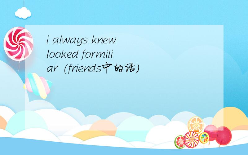 i always knew looked formiliar (friends中的话)