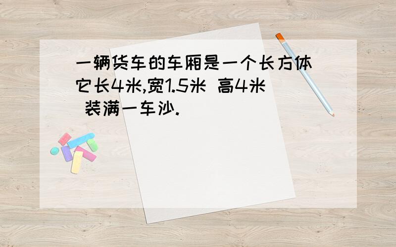 一辆货车的车厢是一个长方体 它长4米,宽1.5米 高4米 装满一车沙.