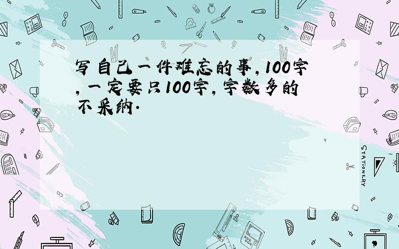 写自己一件难忘的事,100字,一定要只100字,字数多的不采纳.