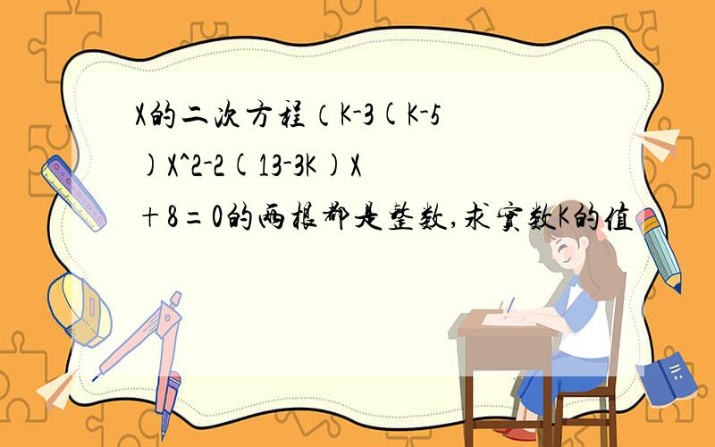 X的二次方程（K-3(K-5)X^2-2(13-3K)X+8=0的两根都是整数,求实数K的值