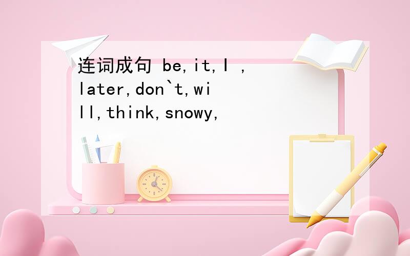 连词成句 be,it,I ,later,don`t,will,think,snowy,