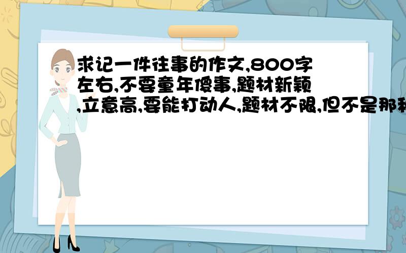 求记一件往事的作文,800字左右,不要童年傻事,题材新颖,立意高,要能打动人,题材不限,但不是那种三年级作文记一件难忘的