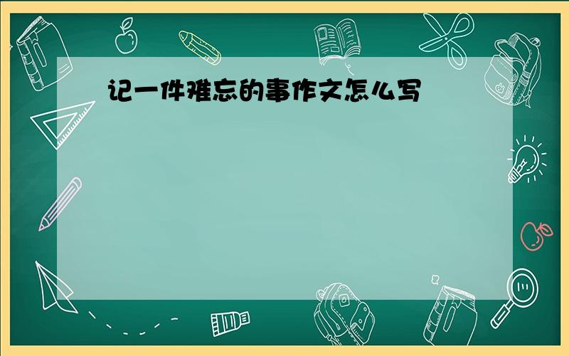 记一件难忘的事作文怎么写