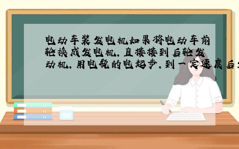 电动车装发电机如果将电动车前轮换成发电机,直接接到后轮发动机,用电瓶的电起步,到一定速度后发电机发电供应后轮电机使用,这