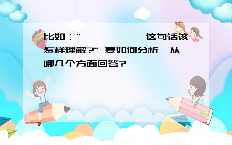 比如：“××××××这句话该怎样理解?” 要如何分析,从哪几个方面回答?