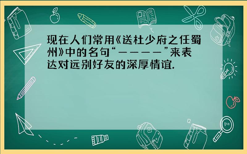 现在人们常用《送杜少府之任蜀州》中的名句“————”来表达对远别好友的深厚情谊.