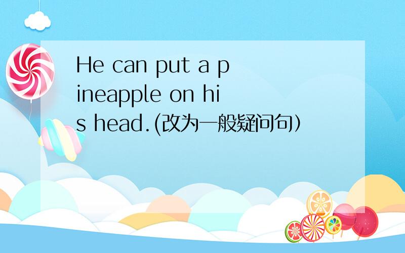 He can put a pineapple on his head.(改为一般疑问句）