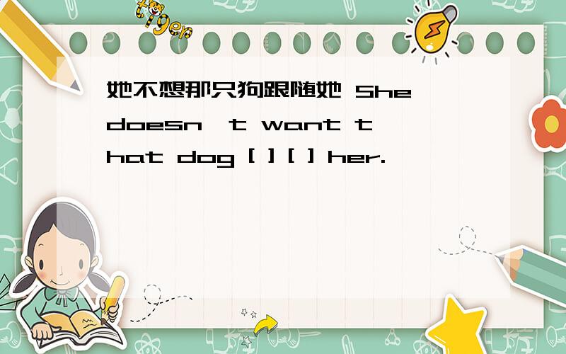 她不想那只狗跟随她 She doesn't want that dog [ ] [ ] her.