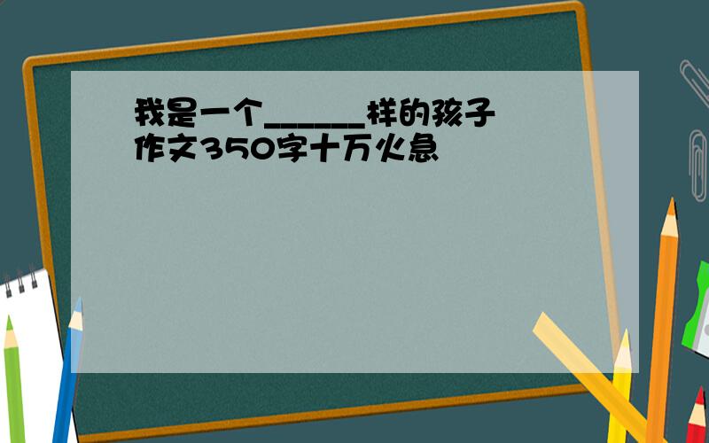 我是一个______样的孩子作文350字十万火急