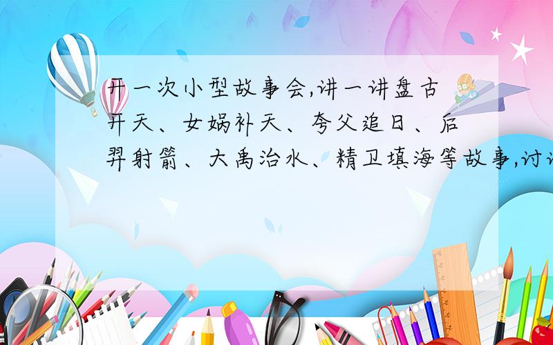 开一次小型故事会,讲一讲盘古开天、女娲补天、夸父追日、后羿射箭、大禹治水、精卫填海等故事,讨论这些神话体现了远古人类的什