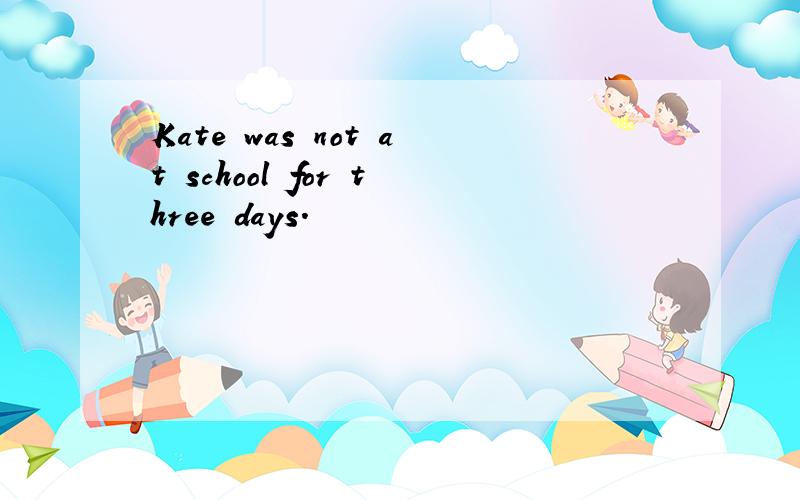 Kate was not at school for three days.