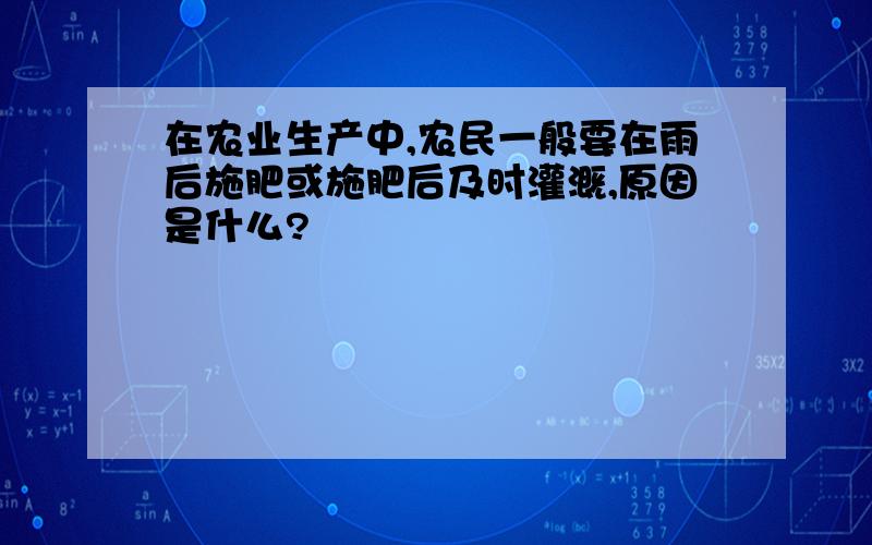 在农业生产中,农民一般要在雨后施肥或施肥后及时灌溉,原因是什么?