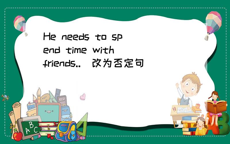 He needs to spend time with friends..(改为否定句)