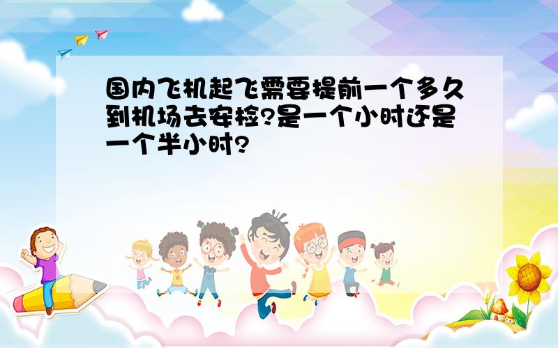 国内飞机起飞需要提前一个多久到机场去安检?是一个小时还是一个半小时?