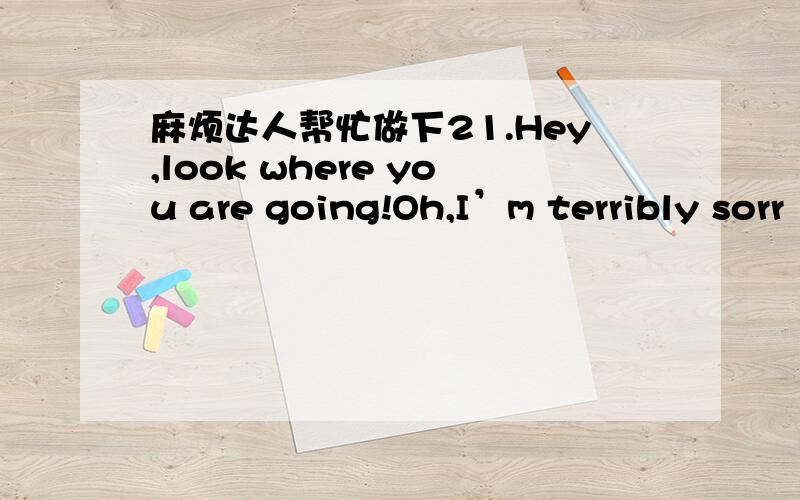 麻烦达人帮忙做下21.Hey,look where you are going!Oh,I’m terribly sorr