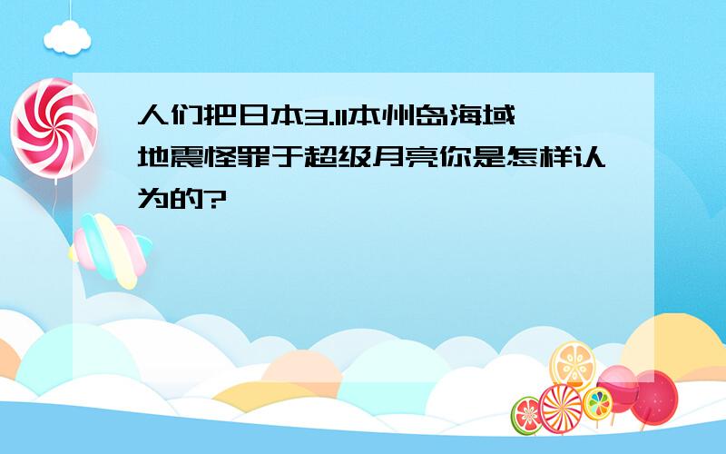 人们把日本3.11本州岛海域地震怪罪于超级月亮你是怎样认为的?