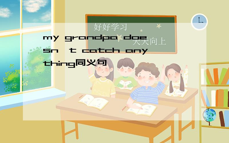 my grandpa doesn't catch anything同义句