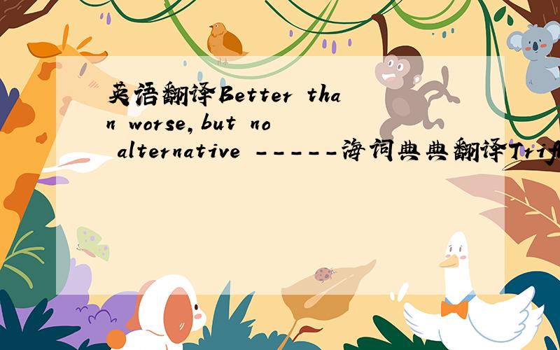 英语翻译Better than worse,but no alternative -----海词典典翻译Trifled