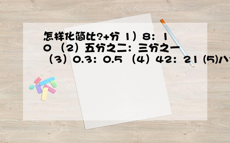 怎样化简比?+分 1）8：10 （2）五分之二：三分之一（3）0.3：0.5 （4）42：21 (5)八分之五：16分之