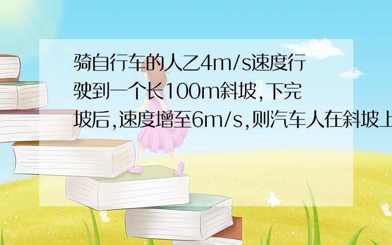 骑自行车的人乙4m/s速度行驶到一个长100m斜坡,下完坡后,速度增至6m/s,则汽车人在斜坡上的加速度为＿＿