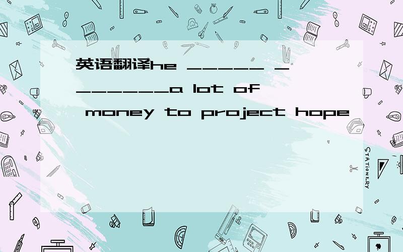 英语翻译he _____ _______a lot of money to project hope