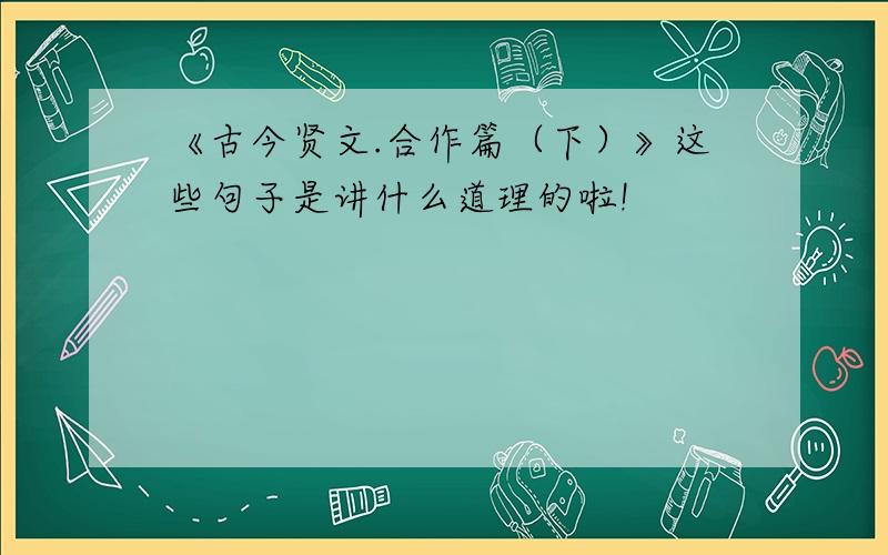 《古今贤文.合作篇（下）》这些句子是讲什么道理的啦!