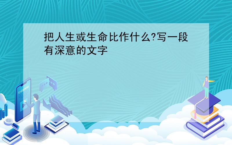 把人生或生命比作什么?写一段有深意的文字