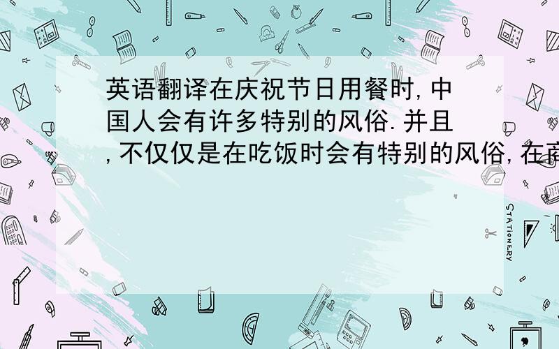 英语翻译在庆祝节日用餐时,中国人会有许多特别的风俗.并且,不仅仅是在吃饭时会有特别的风俗,在商务方面,中国人也是会有不同