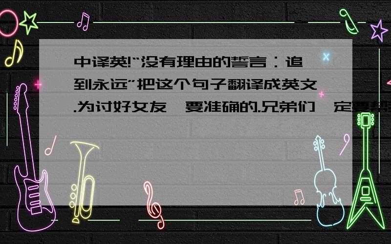 中译英!“没有理由的誓言：追到永远”把这个句子翻译成英文.为讨好女友,要准确的.兄弟们一定要帮我呀!感激不尽!