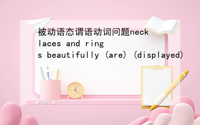 被动语态谓语动词问题necklaces and rings beautifully (are) (displayed)